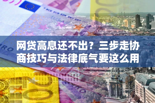 武汉网贷高息还不出？三步走协商技巧与法律底气要这么用