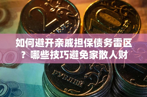 武汉如何避开亲戚担保债务雷区？哪些技巧避免家散人财