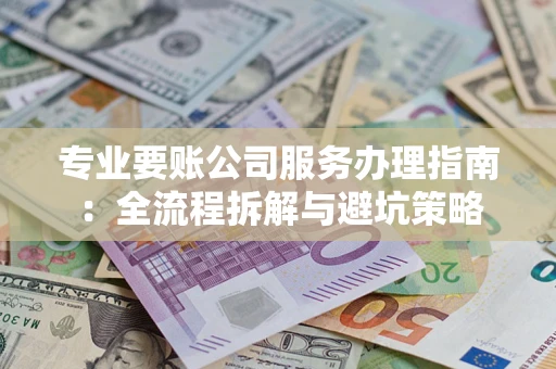 武汉专业要账公司服务办理指南：全流程拆解与避坑策略