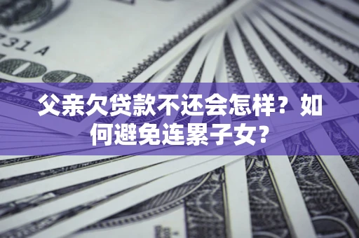 武汉父亲欠贷款不还会怎样？如何避免连累子女？