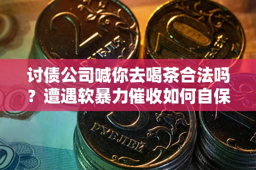 武汉讨债公司喊你去喝茶合法吗？遭遇软暴力催收如何自保？