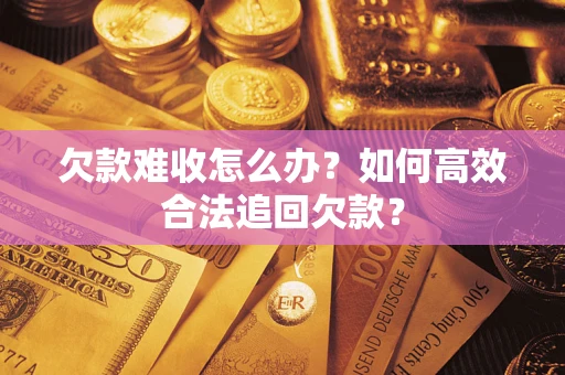 武汉欠款难收怎么办？如何高效合法追回欠款？