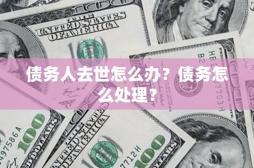 武汉债务人去世怎么办？债务怎么处理？