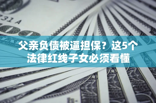 武汉父亲负债被逼担保？这5个法律红线子女必须看懂