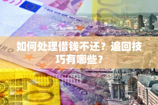 武汉如何处理借钱不还？追回技巧有哪些？