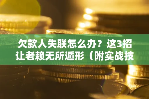 武汉欠款人失联怎么办？这3招让老赖无所遁形（附实战技巧）