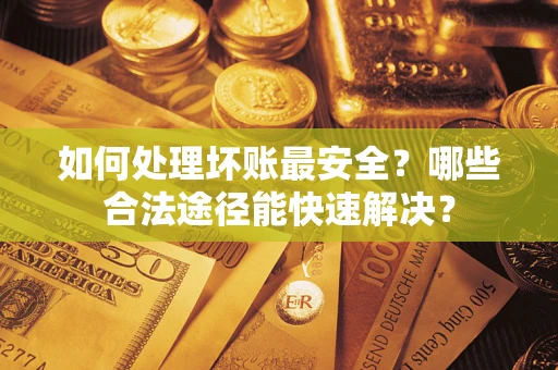 武汉如何处理坏账最安全？哪些合法途径能快速解决？