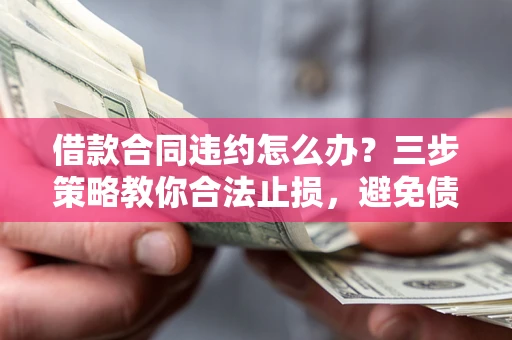 武汉借款合同违约怎么办？三步策略教你合法止损，避免债务危机升级