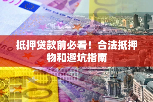 武汉抵押贷款前必看！合法抵押物和避坑指南