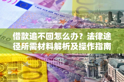 武汉借款追不回怎么办?法律途径所需材料解析及操作指南 武汉借款追不回怎么办?法律途径所需材料解析及操作指南