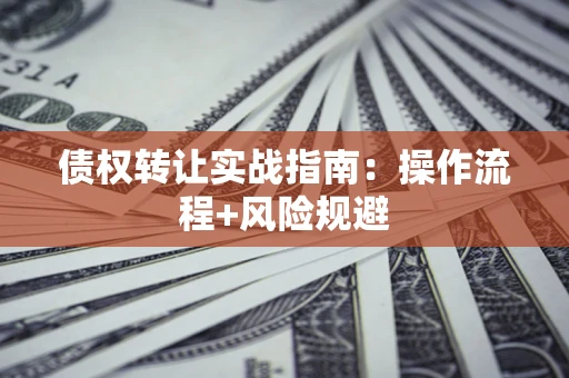 武汉债权转让实战指南：操作流程+风险规避