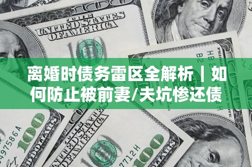 武汉离婚时债务雷区全解析｜如何防止被前妻/夫坑惨还债？