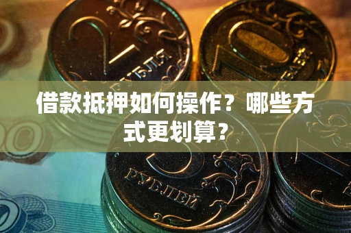 武汉借款抵押如何操作？哪些方式更划算？