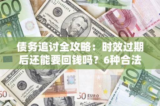 武汉债务追讨全攻略：时效过期后还能要回钱吗？6种合法手段助你维权