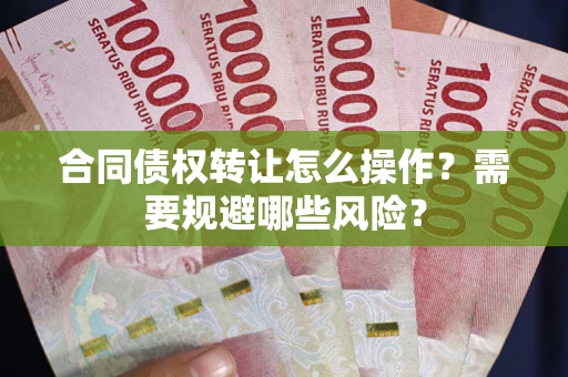 武汉合同债权转让怎么操作？需要规避哪些风险？
