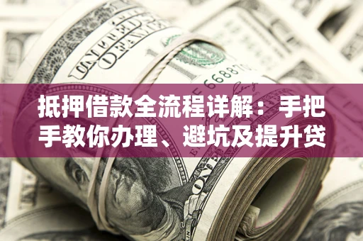 武汉抵押借款全流程详解：手把手教你办理、避坑及提升贷款额度