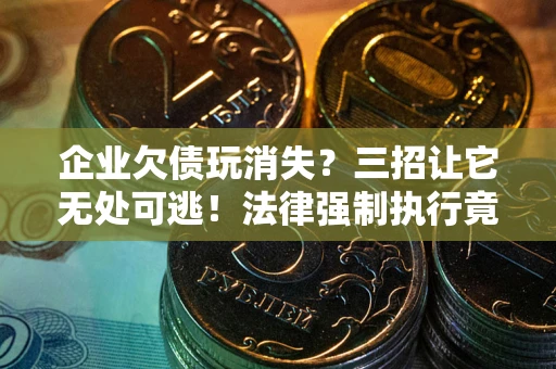 武汉企业欠债玩消失？三招让它无处可逃！法律强制执行竟比讨债公司还狠？
